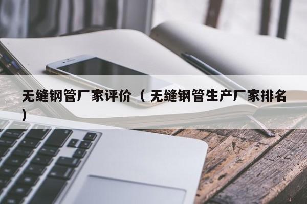 無(wú)縫鋼管廠家評(píng)價(jià)（ 無(wú)縫鋼管生產(chǎn)廠家排名）