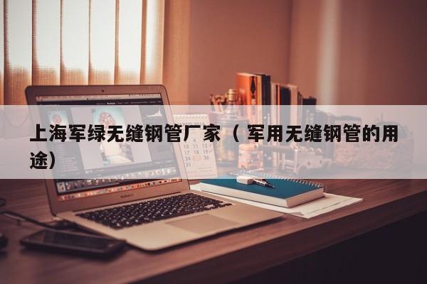 上海軍綠無縫鋼管廠家（ 軍用無縫鋼管的用途）