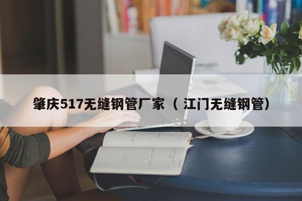 肇慶517無(wú)縫鋼管廠家（ 江門(mén)無(wú)縫鋼管）