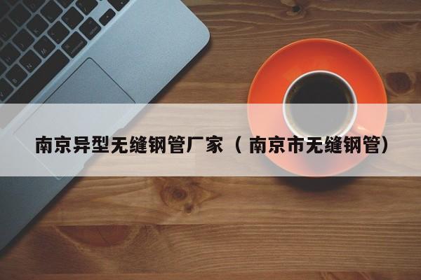 南京異型無縫鋼管廠家（ 南京市無縫鋼管）